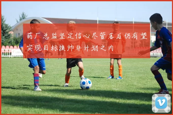 药厂总监坚定信心尽管落后仍有望实现目标换帅非计划之内