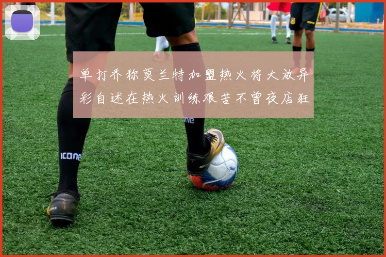 单打乔称莫兰特加盟热火将大放异彩自述在热火训练艰苦不曾夜店狂欢