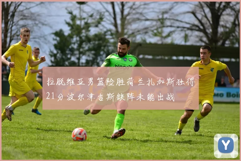 拉脱维亚男篮险胜荷兰扎加斯独得21分波尔津吉斯缺阵未能出战