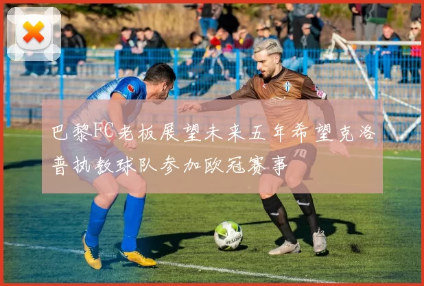 巴黎FC老板展望未来五年希望克洛普执教球队参加欧冠赛事