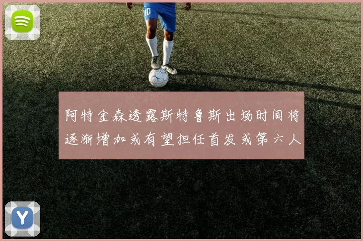 阿特金森透露斯特鲁斯出场时间将逐渐增加或有望担任首发或第六人