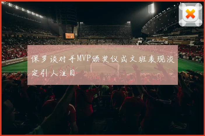 保罗谈对手MVP颁奖仪式文班表现淡定引人注目