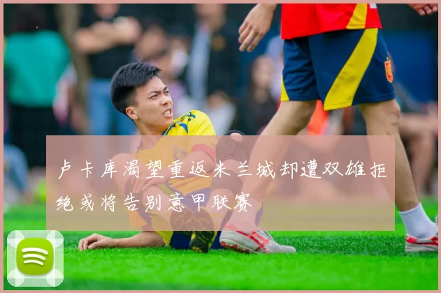 卢卡库渴望重返米兰城却遭双雄拒绝或将告别意甲联赛