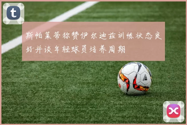 斯帕莱蒂称赞伊尔迪兹训练状态良好并谈年轻球员培养周期