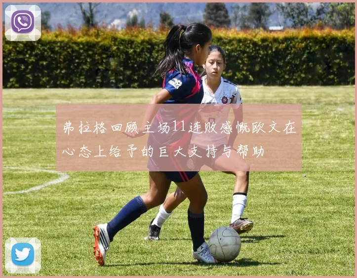 弗拉格回顾主场11连败感慨欧文在心态上给予的巨大支持与帮助