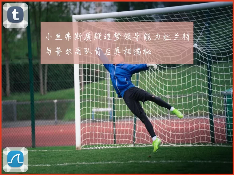小里弗斯质疑追梦领导能力杜兰特与普尔离队背后真相揭秘