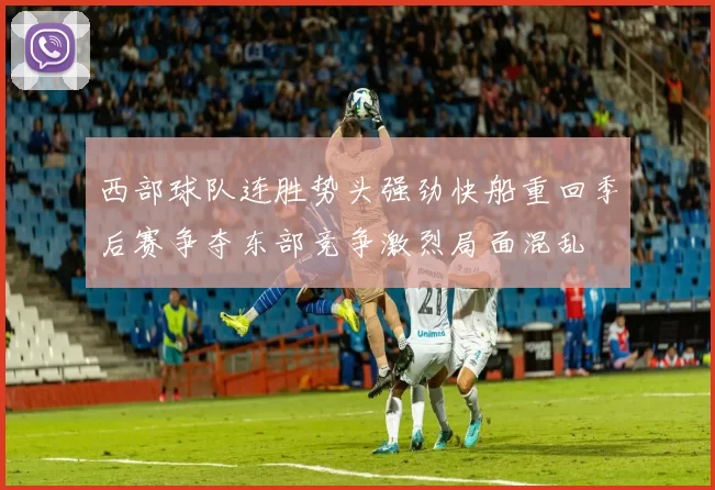 西部球队连胜势头强劲快船重回季后赛争夺东部竞争激烈局面混乱