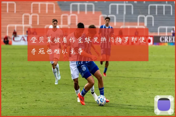登贝莱被看作金球奖热门梅罗即使夺冠也难以竞争