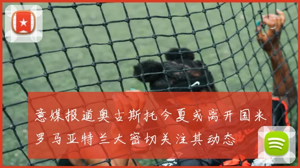 意媒报道奥古斯托今夏或离开国米罗马亚特兰大密切关注其动态